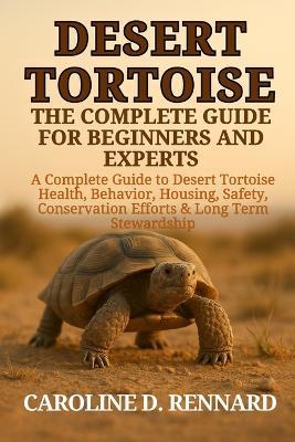 Desert Tortoise the Complete Guide for Beginners and Experts: A Complete Guide to Desert Tortoise Health, Behavior, Housing, Safety, Conservation Efforts & Long-Term Stewardship - Caroline D Rennard - cover