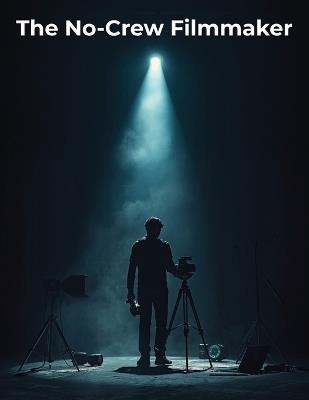 The No-Crew Filmmaker: A Complete Guide to Making Cinematic Films Solo Using Low-Budget Gear, Simple Setups, and Creative Freedom - Fred Morc - cover