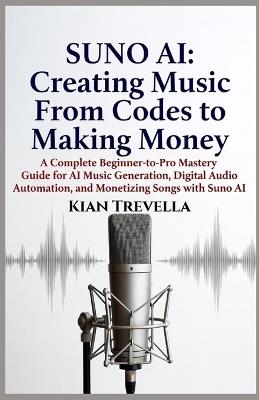 Suno AI: Creating Music From Codes to Making Money: A Complete Beginner-to-Pro Mastery Guide for AI Music Generation, Digital Audio Automation, and Monetizing Songs with Suno AI - Kian Trevella - cover