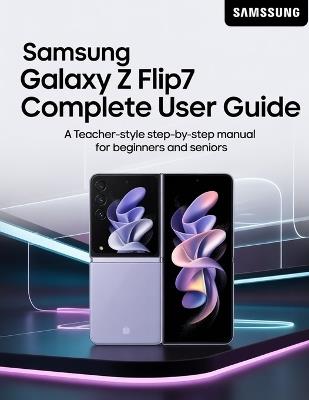 Samsung Galaxy Z Flip7 Complete User Guide: A Teacher-Style Step-by-Step Manual for Beginners and Seniors - Brenda Wesley - cover