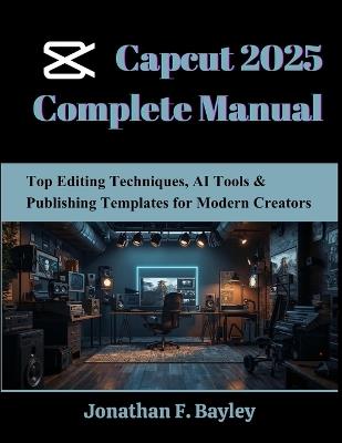 Capcut 2025 Complete Manual: Top Editing Techniques, AI Tools & Publishing Templates for Modern Creators - Jonathan F Bayley - cover