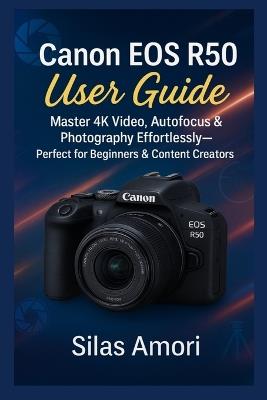 Canon EOS R50 User Guide: Master 4K Video, Autofocus & Photography Effortlessly-Perfect for Beginners & Content Creators - Silas Amori - cover