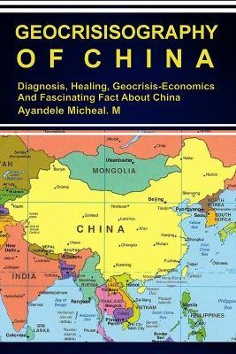 Geocrisisography of China: Diagnosis, Healing, Geocrisis-Economics And Fascinating Fact About China - Micheal Ayandele - cover