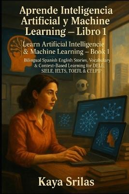Aprende Inteligencia Artificial y Machine Learning - Libro 1 / Learn AI & ML - Book 1: Bilingual Spanish-English Stories, Vocabulary & Context-Based Learning for DELE, SIELE, IELTS, TOEFL & CELPIP - Kaya Srilas - cover