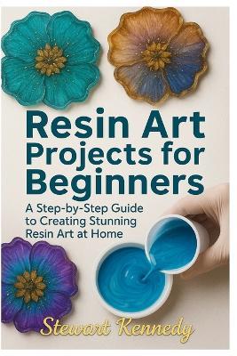 Resin Art Projects for Beginners: A Step-by-Step Guide to Creating Stunning Resin Art at Home - Stewart Kennedy - cover
