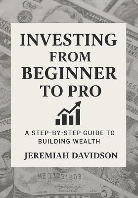 Investing From Beginner to Pro: A Step-by-Step Guide to Building Wealth: A Practical Guide to Building Wealth with Confidence - Jeremiah Davidson - cover