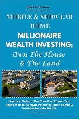 Mobile & Modular Home Millionaire Wealth Investing: Own The House & The Land: Complete Guide to Buy Your First House, Beat High Lot Rent, Navigate Financing, Build Capital & Profiting from the Resale - Nigel McMahon - cover