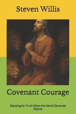 Covenant Courage: Standing for Truth When the World Demands Silence - Steven Willis - cover