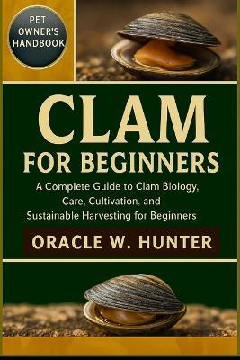 Clam for Beginners: A Complete Guide to Clam Biology, Care, Cultivation, and Sustainable Harvesting for Beginners. - Oracle W Hunter - cover