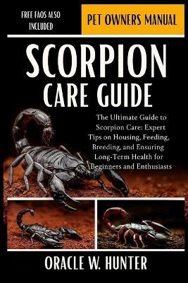Scorpion Care Guide: The Ultimate Guide to Scorpion Care: Expert Tips on Housing, Feeding, Breeding, and Ensuring Long-Term Health for Beginners and Enthusiasts. - Oracle W Hunter - cover