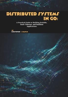 Distributed Systems in Go: A Practical Guide to Building Scalable, Fault-Tolerant, and Resilient Applications - Christopher J Chaplin - cover
