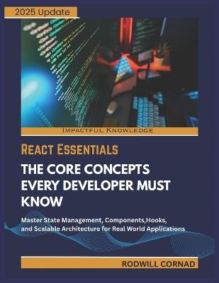React Essentials the Core Concepts Every Developer Must Know: Master State Management, Components, Hooks, and Scalable Architecture for Real World Applications - Rodwill Cornad - cover