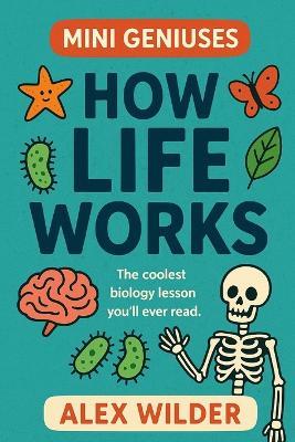 Mini Geniuses - How Life Works: The coolest biology lesson you'll ever read. - Alex Wilder - cover