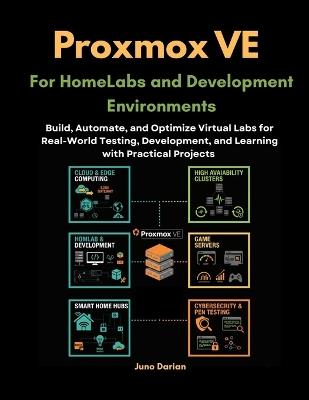 Proxmox VE for HomeLabs and Development Environments: Build, Automate, and Optimize Virtual Labs for Real-World Testing, Development, and Learning with Practical Projects - Juno Darian - cover