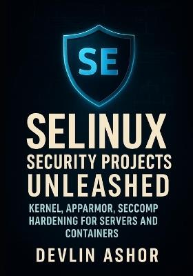 SELinux Security Projects Unleashed: Kernel, AppArmor, Seccomp Hardening for Servers and Containers: PCI DSS Compliance, Automated Hardening and OpenSCAP Audits on RHEL, Ubuntu and Container Workloads - Devlin Ashor - cover