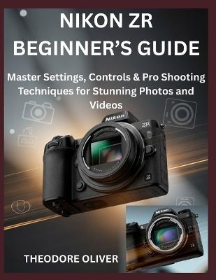 Nikon Zr Beginner's Guide: Master Settings, Controls & Pro Shooting Techniques for Stunning Photos and Videos - Theodore Oliver - cover