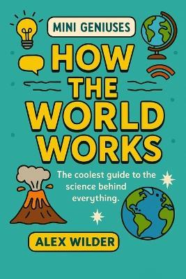 Mini Geniuses - How the World Works: The coolest guide to the science behind everything. - Alex Wilder - cover
