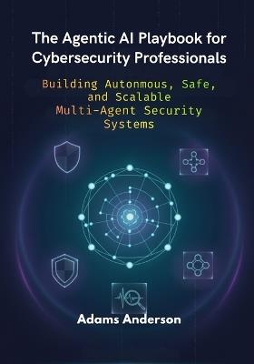 The Agentic AI Playbook for Cybersecurity Professionals: Building Autonmous, Safe, and Scalable Multi-Agent Security Systems - Adams Anderson - cover