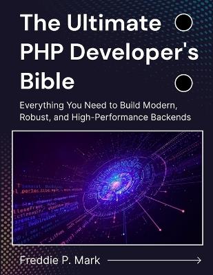 The Ultimate PHP Developer's Bible: Everything You Need to Build Modern, Robust, and High-Performance Backends - Freddie P Mark - cover