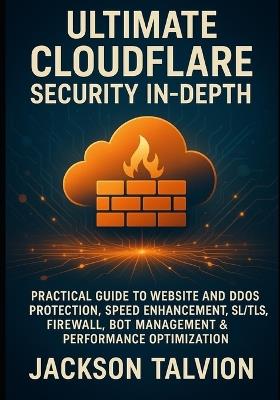 Ultimate Cloudflare Security In-Depth: Practical Guide to Website and Ddos Protection, Speed Enhancement, Ssl/Tls, Firewall, Bot Management & Performance Optimization - Jackson Talvion - cover