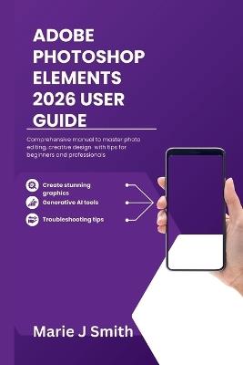 Adobe Photoshop Elements 2026 User Guide: Comprehensive manual to master photo editing, creative design with tips for beginners and professionals - Marie J Smith - cover