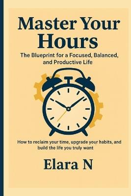 Master Your Hours: The Blueprint for a Focused, Balanced, and Productive Life - Elara N - cover