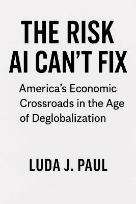 The Risk AI Can't Fix: America's Economic Crossroads in the Age of Deglobalization - Luda J Paul - cover