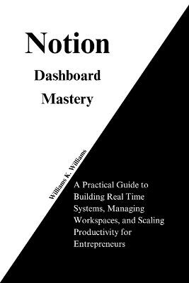 Notion Dashboard Mastery: A Practical Guide to Building Real Time Systems, Managing Workspaces, and Scaling Productivity for Entrepreneurs - Williams K Williams - cover