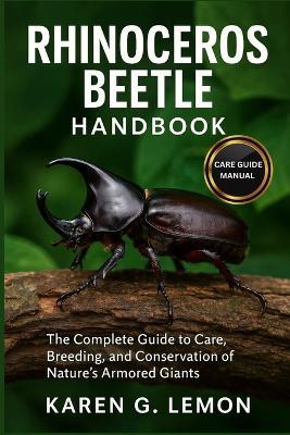 Rhinoceros Beetle Handbook: Rhinoceros Beetle Handbook: The Complete Guide to Care, Breeding, and Conservation of Nature's Armored Giants - Karen G Lemon - cover