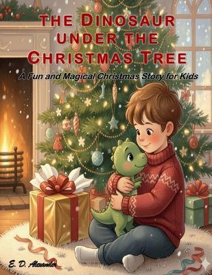 The Dinosaur Under the Christmas Tree: A Fun and Magical Christmas Story for Kids - E D Alexander - cover