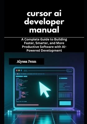 cursor ai developer manual: A Complete Guide to Building Faster, Smarter, and More Productive Software with AI-Powered Development - Alyssa Fenn - cover