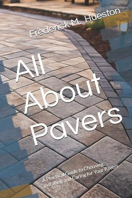 All About Pavers: A Practical Guide to Choosing, Installing and Caring for Your Pavers - Frederick M Hueston - cover