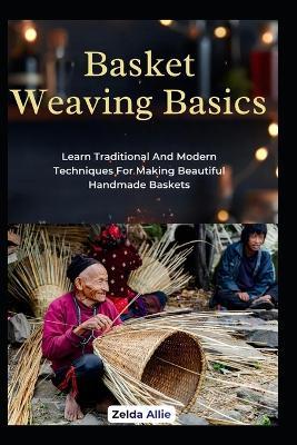 Basket Weaving Basics: Learn Traditional And Modern Techniques For Making Beautiful Handmade Baskets - Zelda Allie - cover