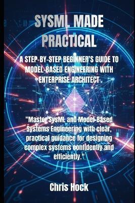 Sysml Made Practical: A Step-By-Step Beginner's Guide to Model-Based Engineering with Enterprise Architect - Chris Hock - cover