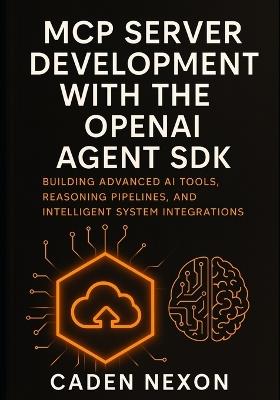 MCP Server Development with the OpenAI Agent SDK: Building Advanced AI Tools, Reasoning Pipelines, and Intelligent System Integrations - Caden Nexon - cover