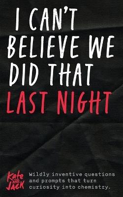 I Can't Believe We Did That Last Night: Wildly inventive questions and prompts that turn curiosity into chemistry. - Kate & Jack - cover
