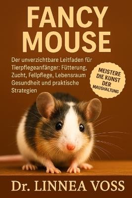 Fancy Mouse: Der unverzichtbare Leitfaden für Tierpflegeanfänger: Fütterung, Zucht, Fellpflege, Lebensraum, Gesundheit und praktische Strategien - Linnea Voss - cover
