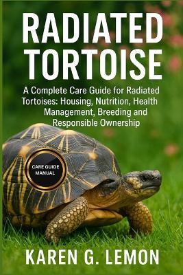 Radiated Tortoise: A Complete Care Guide for Radiated Tortoises: Housing, Nutrition, Health Management, Breeding and Responsible Ownership - Karen G Lemon - cover