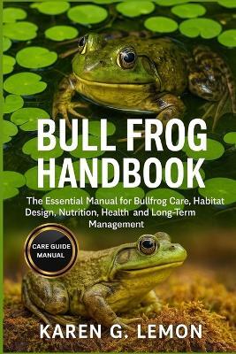 Bull Frog Handbook: The Essential Manual for Bullfrog Care, Habitat Design, Nutrition, Health, and Long-Term Management - Karen G Lemon - cover