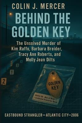 Behind the Golden Key: The Unsolved Murder of Kim Raffo, Barbara Breidor, Tracy Ann Roberts, and Molly Jean Dilts Eastbound Strangler, Atlantic City, Serial Homicide, 2006 - Colin J Mercer - cover