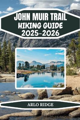 John Muir Trail Hiking Guide 2025-2025: Complete Backpacking Adventure from Yosemite to Mount Whitney Essential Tips, and Insider Advice for Hiking the Sierra Nevada and Experiencing the John Muir Wilderness - Arlo Ridge - cover