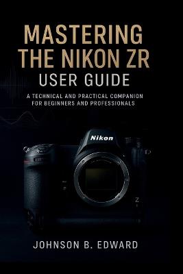 Mastering the Nikon Zr User Guide: A Technical and Practical Companion for beginners and professionals - Johnson B Edward - cover