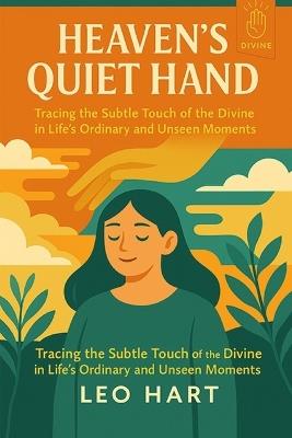 Heaven's Quiet Hand: Tracing the Subtle Touch of the Divine in Life's Ordinary and Unseen Moments - Leo Hart - cover