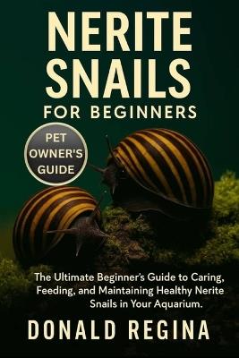 Nerite Snails for Beginners: The Ultimate Beginner's Guide to Caring, Feeding, and Maintaining Healthy Nerite Snails in Your Aquarium. - Donald Regina,Donald Rgeina - cover