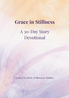 Grace in Stillness: A 30-Day Story Devotional - Abide And Blossom Studios - cover
