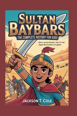 Sultan Baybars: The Complete History for Kids: How a Young Dreamer Rose to Lead Egypt and Inspire a Kingdom - Jackson T Cole - cover