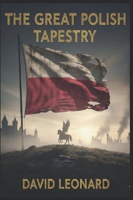 The Great Polish Tapestry: A Definitive History of War, Empires, and the Struggle for Europe's Frontier - David J Leonard - cover