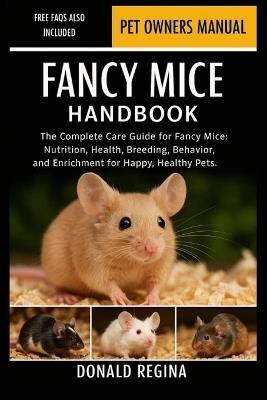 Fancy Mice Handbook: The Complete Care Guide for Fancy Mice: Nutrition, Health, Breeding, Behavior, and Enrichment for Happy, Healthy Pets. - Donald Regina - cover