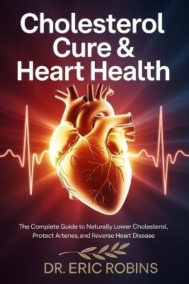 Cholesterol Cure & Heart Health: The Complete Guide to Naturally Lower Cholesterol, Protect Arteries, and Reverse Heart Disease - Eric Robbins - cover