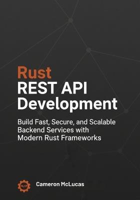 Rust REST API Development: Build Fast, Secure, and Scalable Backend Services with Modern Rust Frameworks - Cameron McLucas - cover